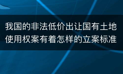 我国的非法低价出让国有土地使用权案有着怎样的立案标准