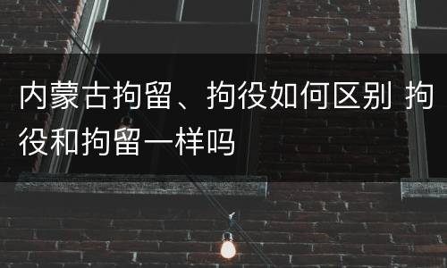 内蒙古拘留、拘役如何区别 拘役和拘留一样吗