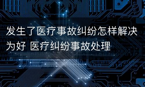 发生了医疗事故纠纷怎样解决为好 医疗纠纷事故处理