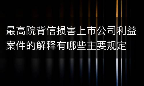 最高院背信损害上市公司利益案件的解释有哪些主要规定