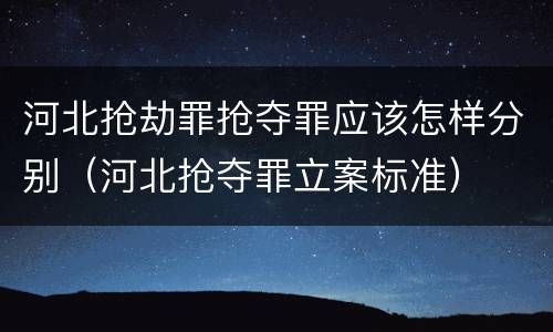 河北抢劫罪抢夺罪应该怎样分别（河北抢夺罪立案标准）