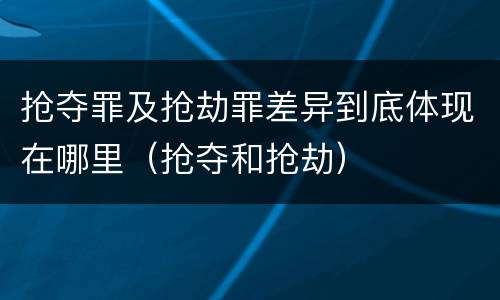 抢夺罪及抢劫罪差异到底体现在哪里（抢夺和抢劫）