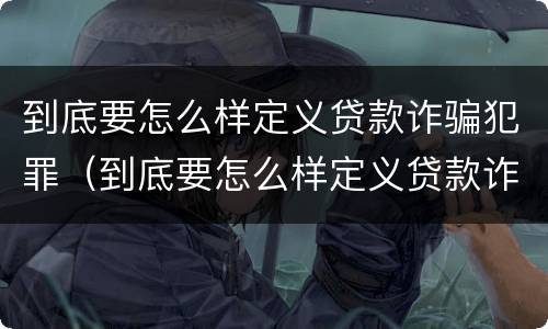 到底要怎么样定义贷款诈骗犯罪（到底要怎么样定义贷款诈骗犯罪呢）