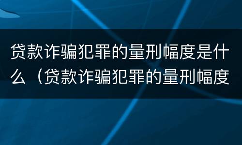 贷款诈骗犯罪的量刑幅度是什么（贷款诈骗犯罪的量刑幅度是什么标准）