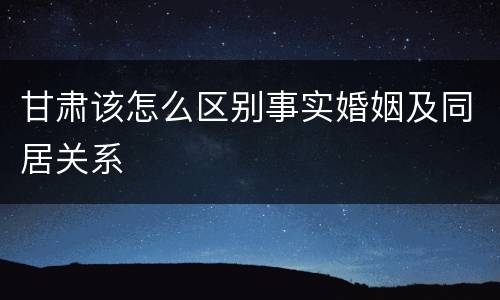 甘肃该怎么区别事实婚姻及同居关系