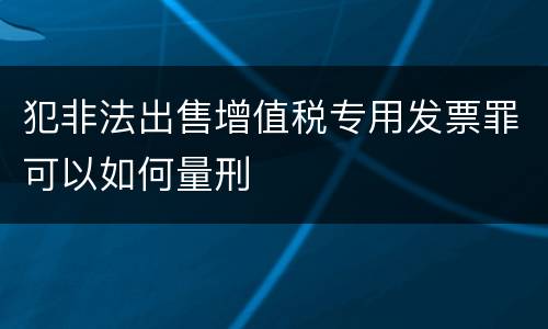 犯非法出售增值税专用发票罪可以如何量刑