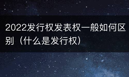 2022发行权发表权一般如何区别（什么是发行权）