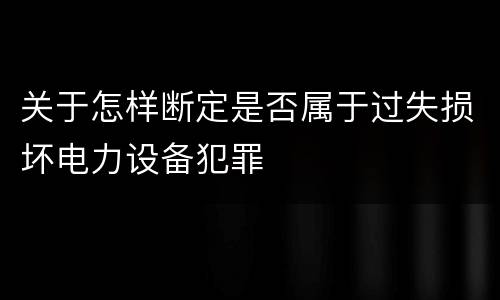 关于怎样断定是否属于过失损坏电力设备犯罪