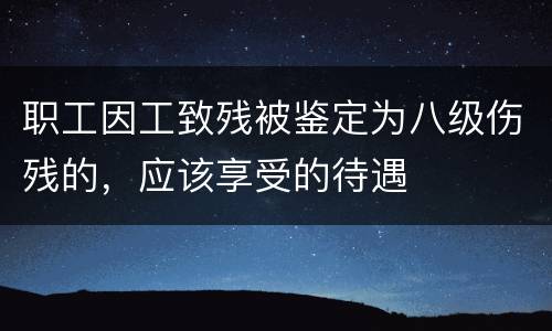 职工因工致残被鉴定为八级伤残的，应该享受的待遇