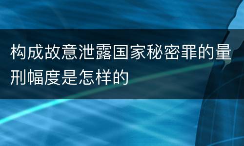 构成故意泄露国家秘密罪的量刑幅度是怎样的