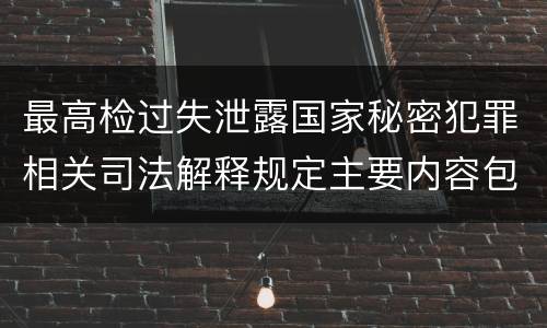 最高检过失泄露国家秘密犯罪相关司法解释规定主要内容包括什么