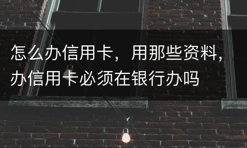 怎么办信用卡，用那些资料，办信用卡必须在银行办吗