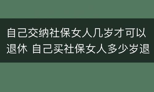 自己交纳社保女人几岁才可以退休 自己买社保女人多少岁退休