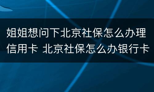 姐姐想问下北京社保怎么办理信用卡 北京社保怎么办银行卡