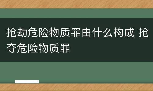 抢劫危险物质罪由什么构成 抢夺危险物质罪