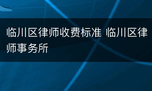 临川区律师收费标准 临川区律师事务所