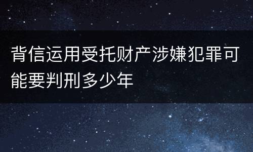 背信运用受托财产涉嫌犯罪可能要判刑多少年