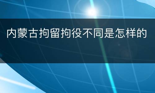 内蒙古拘留拘役不同是怎样的