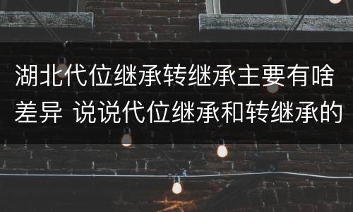 湖北代位继承转继承主要有啥差异 说说代位继承和转继承的区别