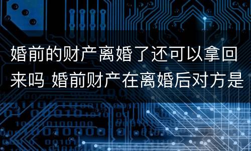 婚前的财产离婚了还可以拿回来吗 婚前财产在离婚后对方是不是不能分得