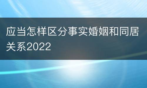 应当怎样区分事实婚姻和同居关系2022