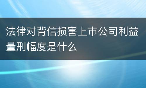 法律对背信损害上市公司利益量刑幅度是什么