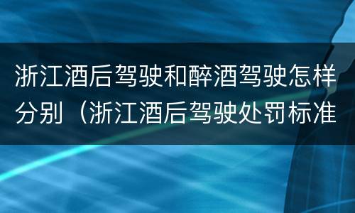 浙江酒后驾驶和醉酒驾驶怎样分别（浙江酒后驾驶处罚标准）