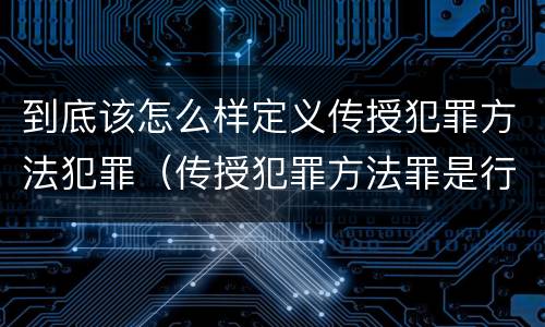 到底该怎么样定义传授犯罪方法犯罪（传授犯罪方法罪是行为犯吗）