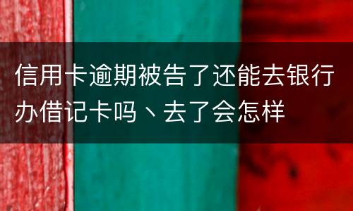 信用卡逾期被告了还能去银行办借记卡吗丶去了会怎样