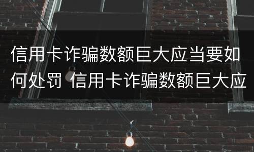 信用卡诈骗数额巨大应当要如何处罚 信用卡诈骗数额巨大应当要如何处罚呢