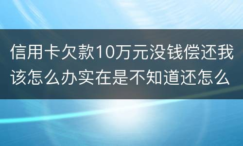 信用卡欠款10万元没钱偿还我该怎么办实在是不知道还怎么办了