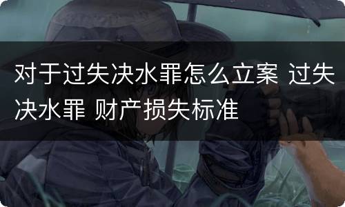 对于过失决水罪怎么立案 过失决水罪 财产损失标准