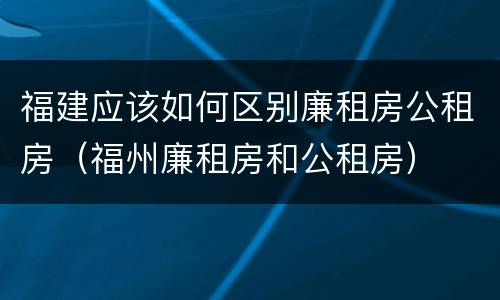 福建应该如何区别廉租房公租房（福州廉租房和公租房）