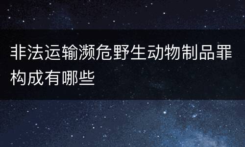 非法运输濒危野生动物制品罪构成有哪些