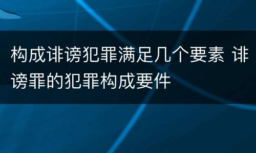 构成诽谤犯罪满足几个要素 诽谤罪的犯罪构成要件