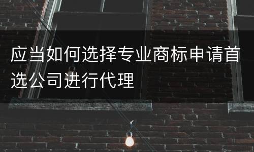 应当如何选择专业商标申请首选公司进行代理