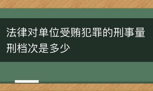 法律对单位受贿犯罪的刑事量刑档次是多少