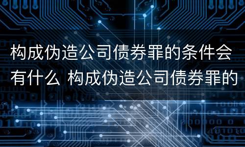 构成伪造公司债券罪的条件会有什么 构成伪造公司债券罪的条件会有什么后果