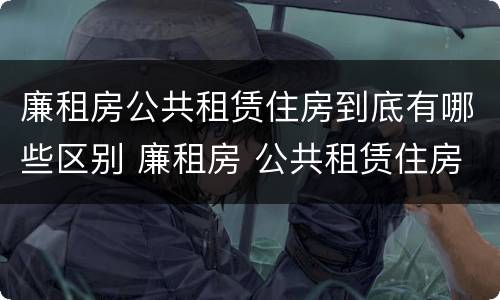 廉租房公共租赁住房到底有哪些区别 廉租房 公共租赁住房