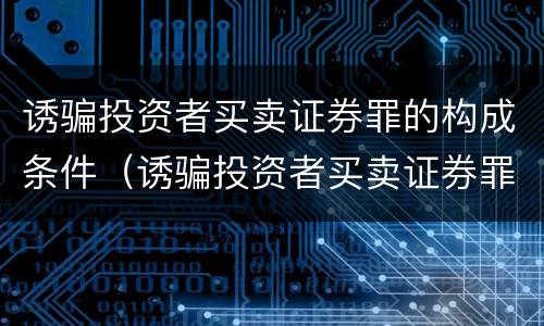 诱骗投资者买卖证券罪的构成条件（诱骗投资者买卖证券罪的构成条件有哪些）