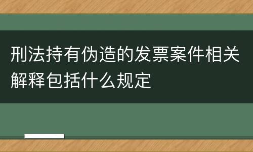 刑法持有伪造的发票案件相关解释包括什么规定