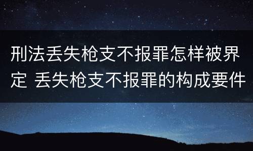 刑法丢失枪支不报罪怎样被界定 丢失枪支不报罪的构成要件