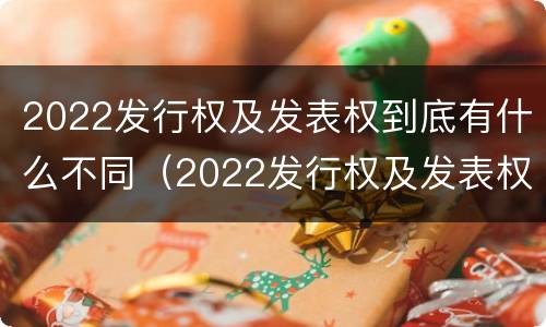 2022发行权及发表权到底有什么不同（2022发行权及发表权到底有什么不同呢）