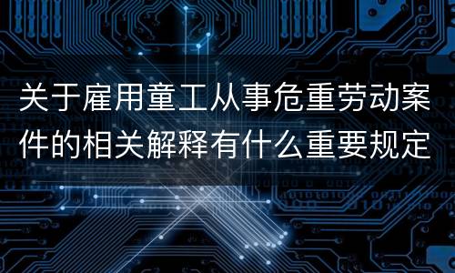 关于雇用童工从事危重劳动案件的相关解释有什么重要规定