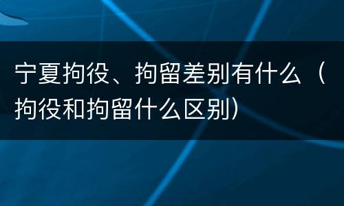 宁夏拘役、拘留差别有什么（拘役和拘留什么区别）