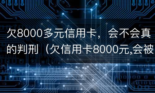 欠8000多元信用卡，会不会真的判刑（欠信用卡8000元,会被起诉吗?）