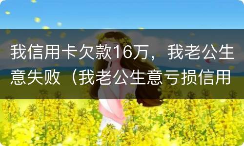 我信用卡欠款16万，我老公生意失败（我老公生意亏损信用卡还不上怎么办）