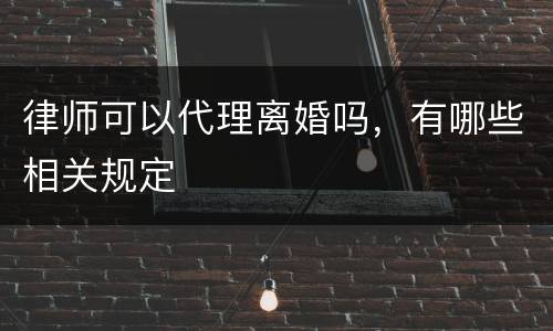 律师可以代理离婚吗，有哪些相关规定