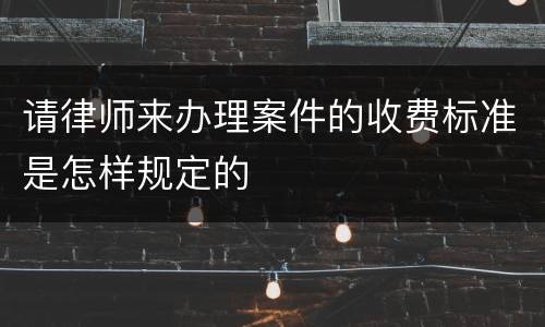 请律师来办理案件的收费标准是怎样规定的