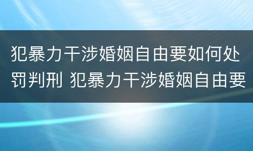 犯暴力干涉婚姻自由要如何处罚判刑 犯暴力干涉婚姻自由要如何处罚判刑多久